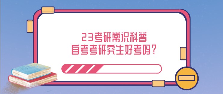 23考研常識科普：自考考研究生好考嗎？