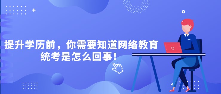 提升學(xué)歷前，你需要知道網(wǎng)絡(luò)教育統(tǒng)考是怎么回事！