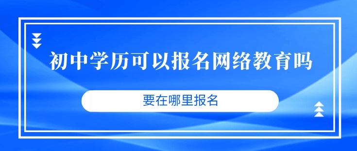 初中學歷可以報名網絡教育嗎？要在哪里報名