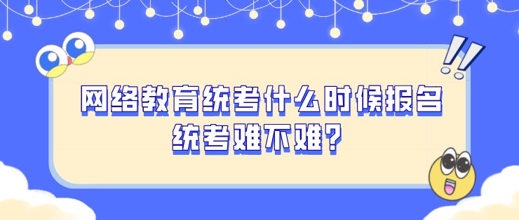 網(wǎng)絡(luò)教育統(tǒng)考什么時(shí)候報(bào)名，統(tǒng)考難不難？