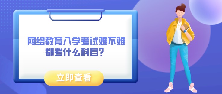 網絡教育入學考試難不難，都考什么科目？