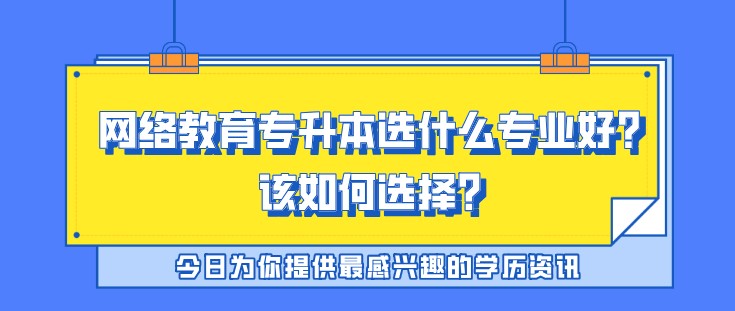 網絡教育專升本選什么專業好？該如何選擇？