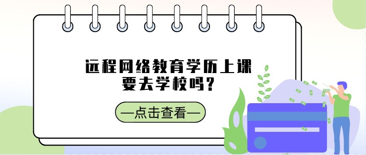 遠程網絡教育學歷上課要去學校嗎?