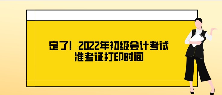 定了！2022年初級(jí)會(huì)計(jì)考試準(zhǔn)考證打印時(shí)間