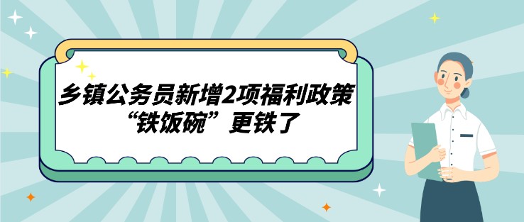 鄉(xiāng)鎮(zhèn)公務員新增2項福利政策，“鐵飯碗”更鐵了