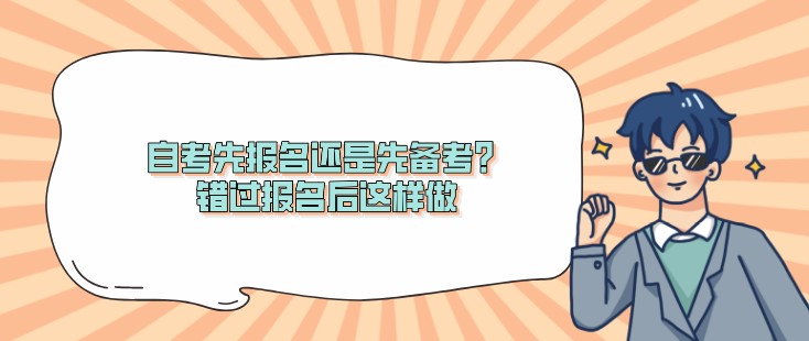 自考先報(bào)名還是先備考？錯(cuò)過報(bào)名后這樣做