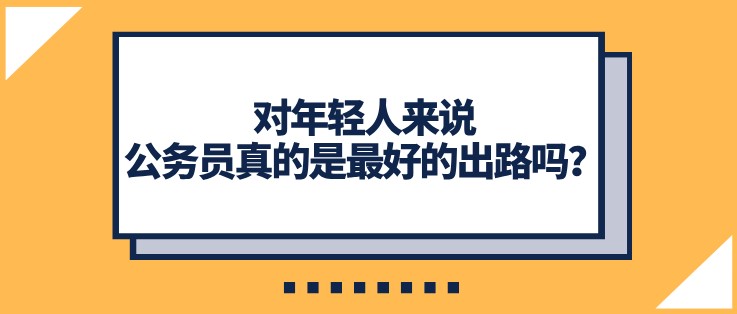 對(duì)年輕人來說，公務(wù)員真的是最好的出路嗎？