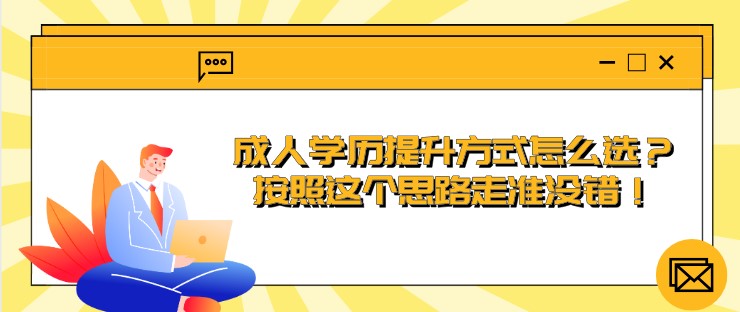 成人學歷提升方式怎么選？按照這個思路走準沒錯！