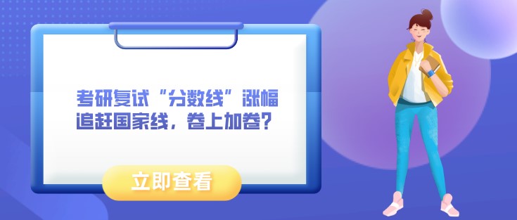 考研復(fù)試“分?jǐn)?shù)線”漲幅追趕國家線，卷上加卷？