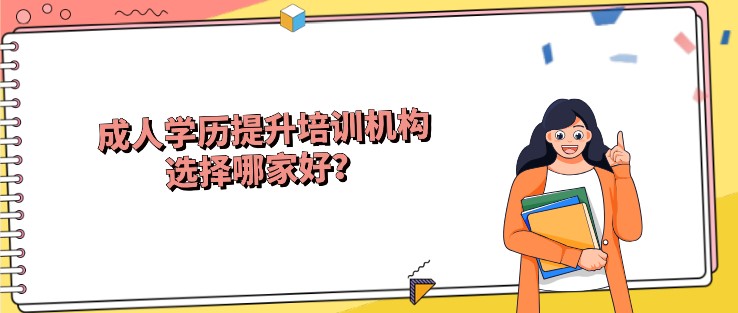 成人學歷提升培訓機構選擇哪家好？