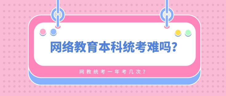 網絡教育本科統考難嗎，一年考幾次？