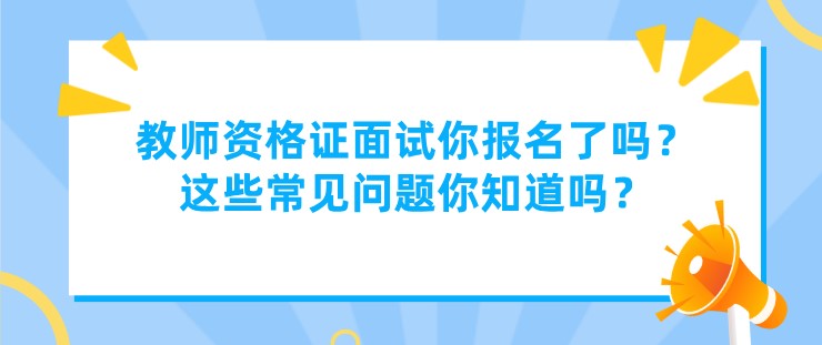 教師資格證面試你報名了嗎？這些常見問題你知道嗎？