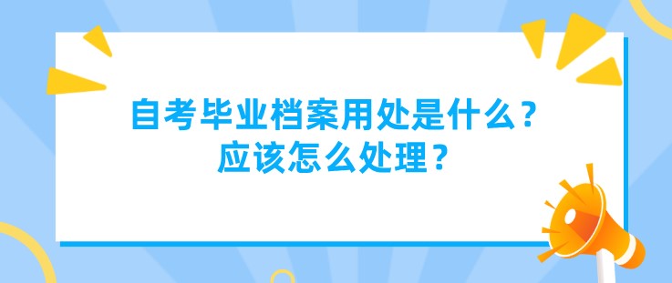 自考畢業檔案用處是什么？應該怎么處理？