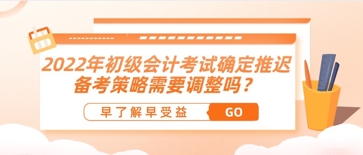 2022年初級會計考試確定推遲了，備考策略需要調(diào)整嗎？