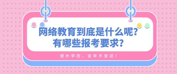 網絡教育到底是什么呢？有哪些報考要求？