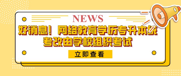 好消息！網絡教育學歷專升本統考改由學校組織考試