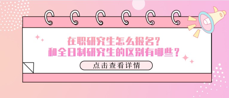 在職研究生怎么報名？和全日制研究生的區(qū)別有哪些？