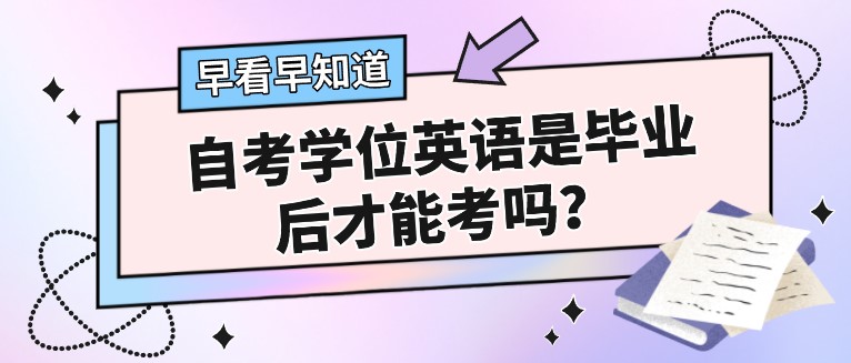 自考學位英語是畢業后才能考嗎？考哪些內容呢？