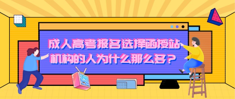 成人高考報(bào)名選擇函授站、機(jī)構(gòu)的人為什么那么多？