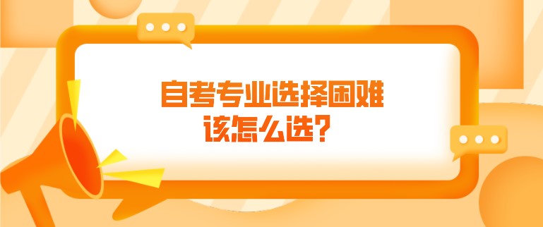 自考專業選擇困難，該怎么選？