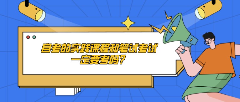 自考的實踐課程和筆試考試一定要考嗎？