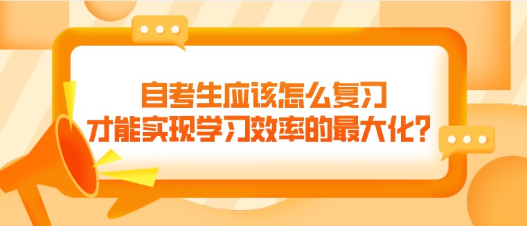 自考生應該怎么復習，才能實現學習效率的最大化？