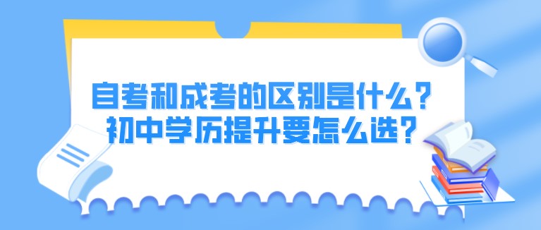 自考和成考的區(qū)別是什么？初中學(xué)歷提升要怎么選？