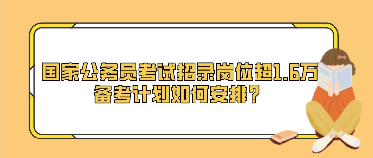 國家公務員考試招錄崗位超1.6萬，備考計劃如何安排？