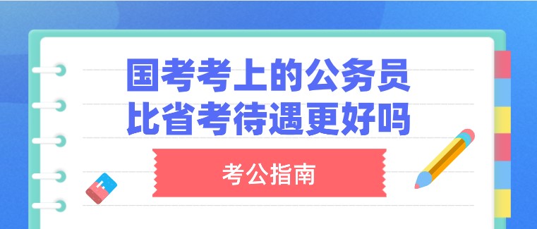 國家公務員考試考上的公務員，比省考待遇更好嗎？