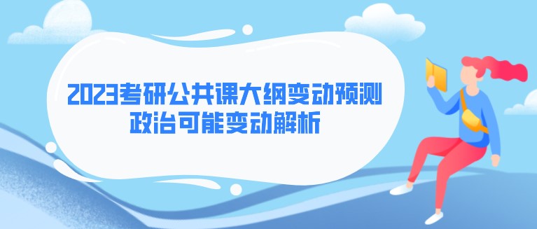 2023考研公共課大綱變動(dòng)預(yù)測(cè)！政治可能變動(dòng)解析