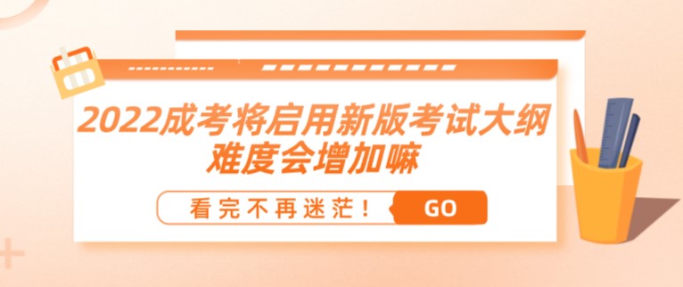 2022成人高考將啟用新版考試大綱？難度會增加嘛？