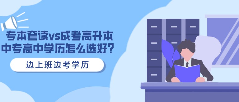 專本套讀vs成考高升本，中專高中學(xué)歷怎么選好？