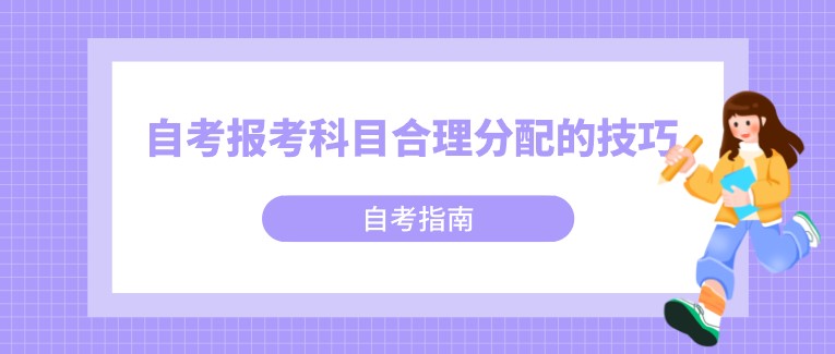 自考報考科目合理分配的技巧，你知道嗎？